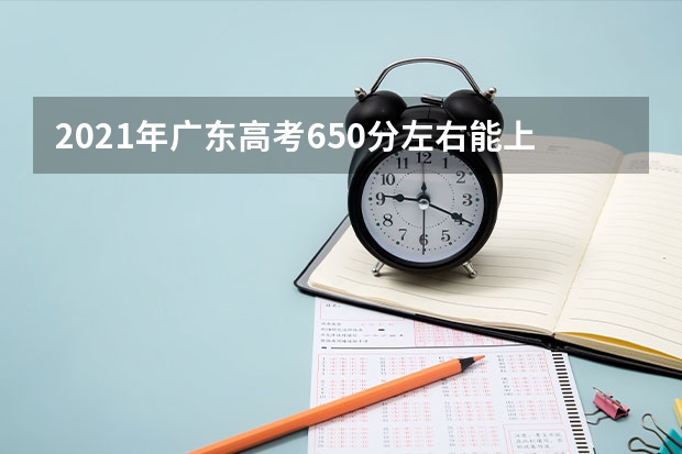 2021年广东高考650分左右能上什么样的大学