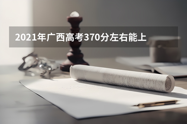 2021年广西高考370分左右能上什么样的大学