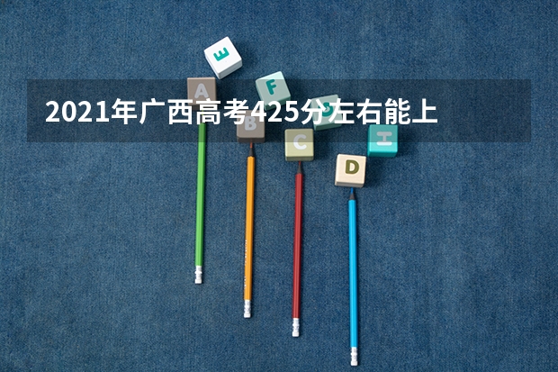 2021年广西高考425分左右能上什么样的大学