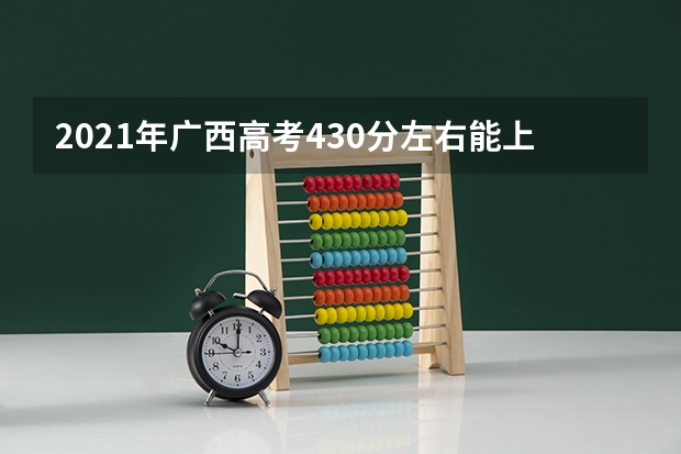 2021年广西高考430分左右能上什么样的大学
