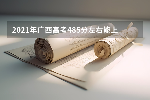 2021年广西高考485分左右能上什么样的大学