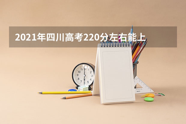 2021年四川高考220分左右能上什么样的大学