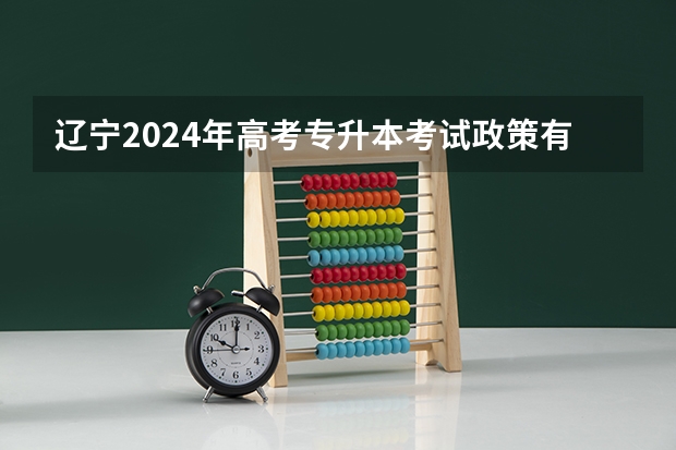 辽宁2024年高考专升本考试政策有哪些变化？