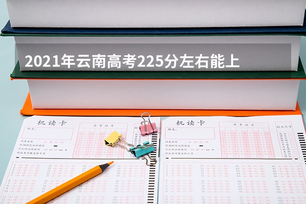 2021年云南高考225分左右能上什么样的大学