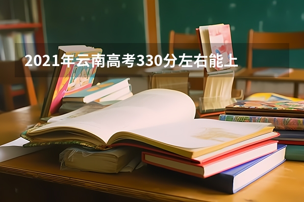 2021年云南高考330分左右能上什么样的大学