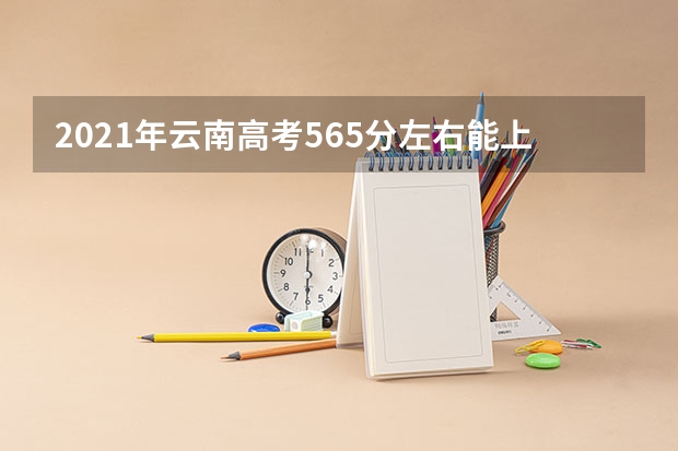 2021年云南高考565分左右能上什么样的大学
