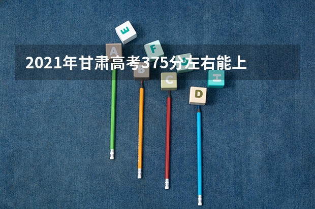 2021年甘肃高考375分左右能上什么样的大学
