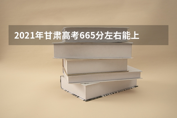 2021年甘肃高考665分左右能上什么样的大学