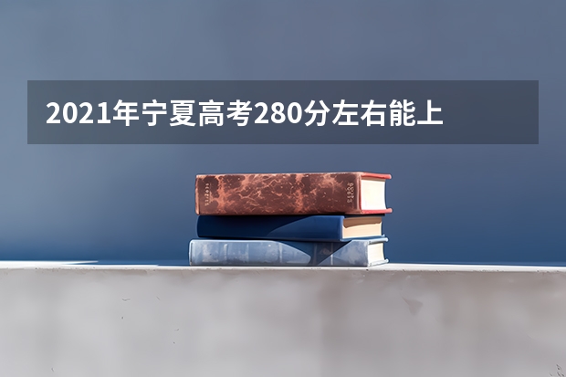 2021年宁夏高考280分左右能上什么样的大学