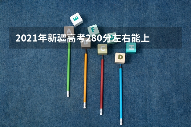 2021年新疆高考280分左右能上什么样的大学