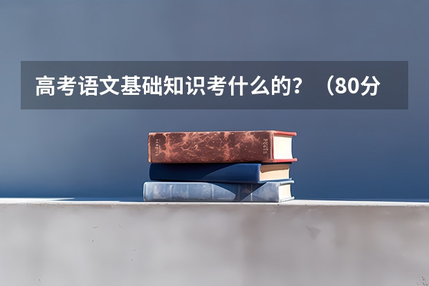 高考语文基础知识考什么的？（80分）