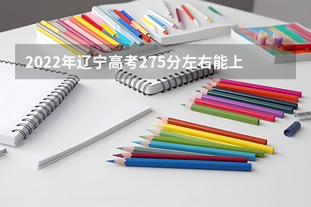 2022年辽宁高考275分左右能上什么样的大学