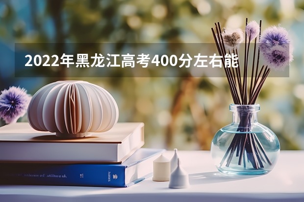 2022年黑龙江高考400分左右能上什么样的大学