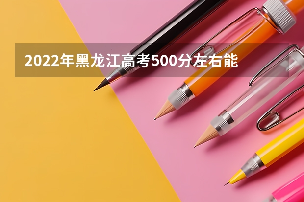 2022年黑龙江高考500分左右能上什么样的大学
