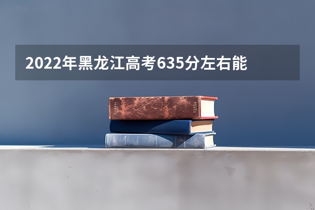 2022年黑龙江高考635分左右能上什么样的大学