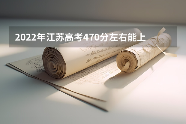 2022年江苏高考470分左右能上什么样的大学