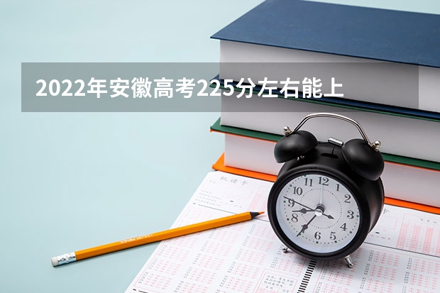 2022年安徽高考225分左右能上什么样的大学