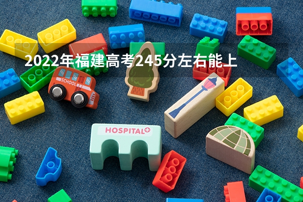 2022年福建高考245分左右能上什么样的大学