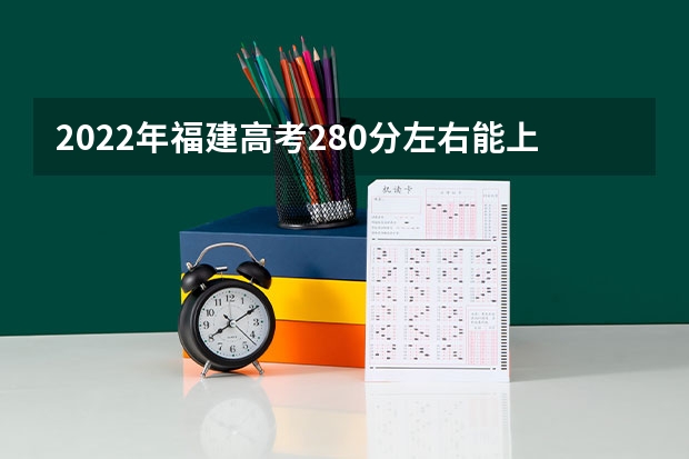2022年福建高考280分左右能上什么样的大学