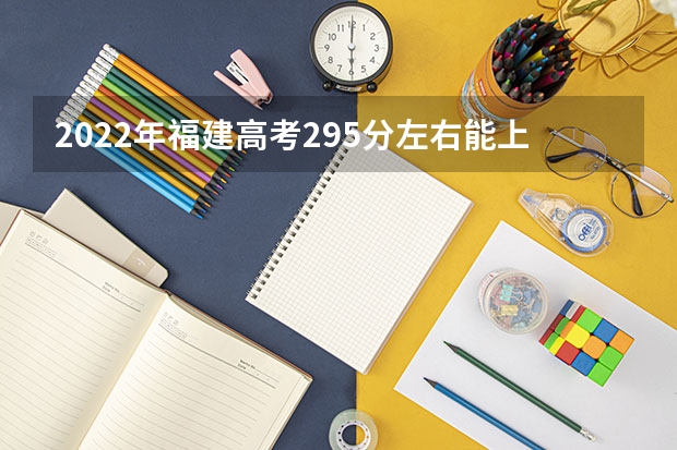 2022年福建高考295分左右能上什么样的大学
