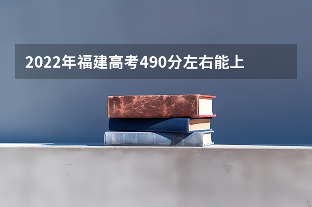 2022年福建高考490分左右能上什么样的大学