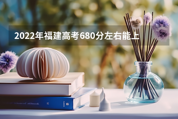 2022年福建高考680分左右能上什么样的大学