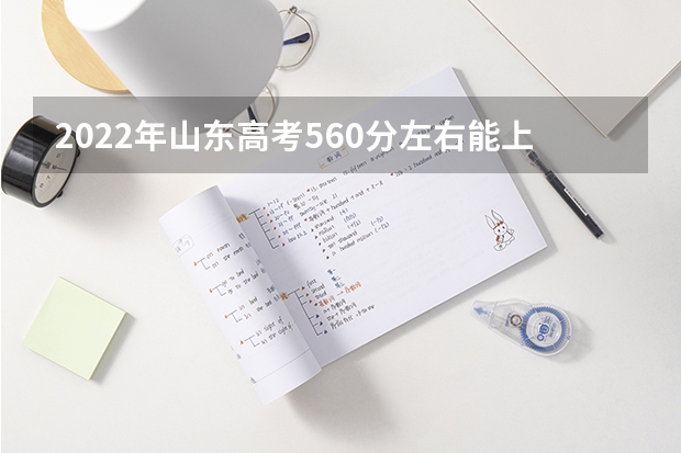 2022年山东高考560分左右能上什么样的大学