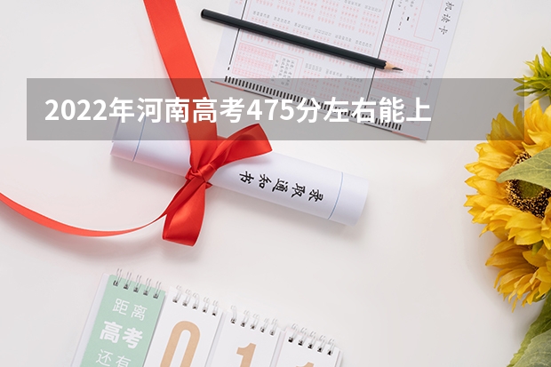 2022年河南高考475分左右能上什么样的大学