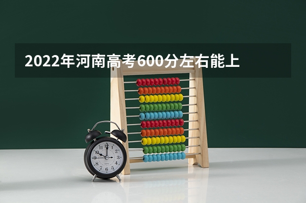 2022年河南高考600分左右能上什么样的大学