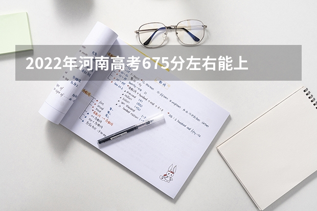 2022年河南高考675分左右能上什么样的大学
