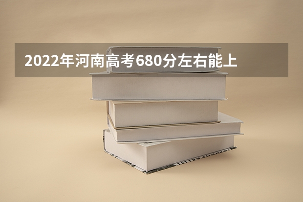 2022年河南高考680分左右能上什么样的大学
