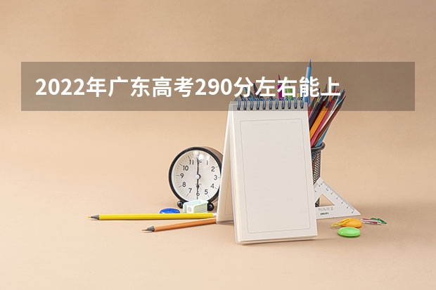 2022年广东高考290分左右能上什么样的大学