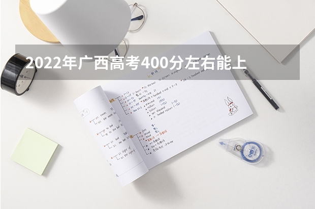 2022年广西高考400分左右能上什么样的大学