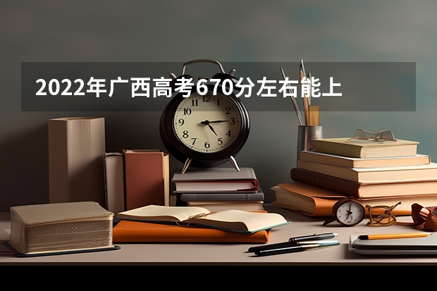 2022年广西高考670分左右能上什么样的大学