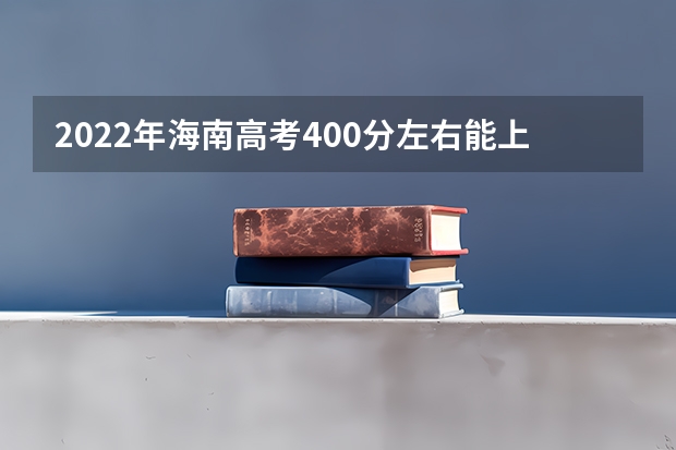 2022年海南高考400分左右能上什么样的大学