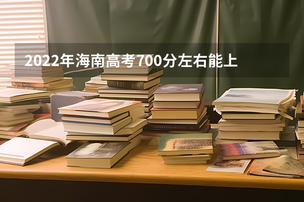 2022年海南高考700分左右能上什么样的大学