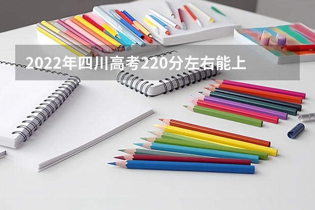 2022年四川高考220分左右能上什么样的大学