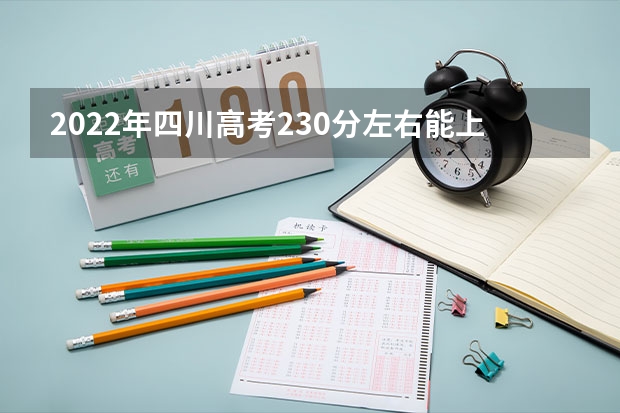 2022年四川高考230分左右能上什么样的大学